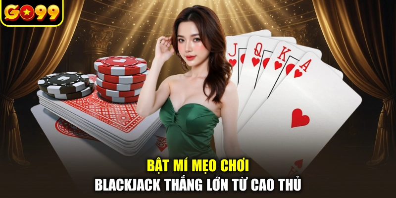 Bật mí mẹo chơi blackjack thắng lớn từ cao thủ