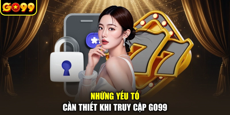 Những yếu tố cần thiết khi truy cập GO99